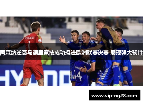 阿森纳逆袭马德里竞技成功挺进欧洲联赛决赛 展现强大韧性 阿森纳逆袭马德里竞技成功挺进欧洲联赛决赛 展现强大韧性