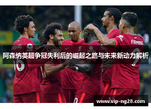阿森纳英超争冠失利后的崛起之路与未来新动力解析