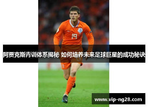 阿贾克斯青训体系揭秘 如何培养未来足球巨星的成功秘诀