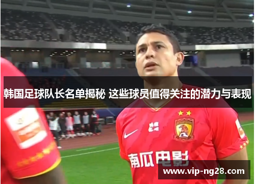韩国足球队长名单揭秘 这些球员值得关注的潜力与表现