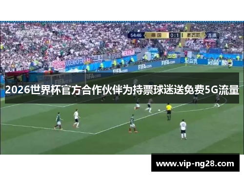 2026世界杯官方合作伙伴为持票球迷送免费5G流量