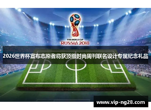 2026世界杯宣布志愿者将获顶级时尚周刊联名设计专属纪念礼品 2026世界杯宣布志愿者将获顶级时尚周刊联名设计专属纪念礼品