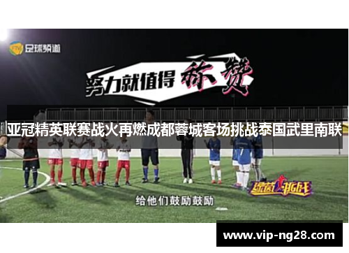 亚冠精英联赛战火再燃成都蓉城客场挑战泰国武里南联