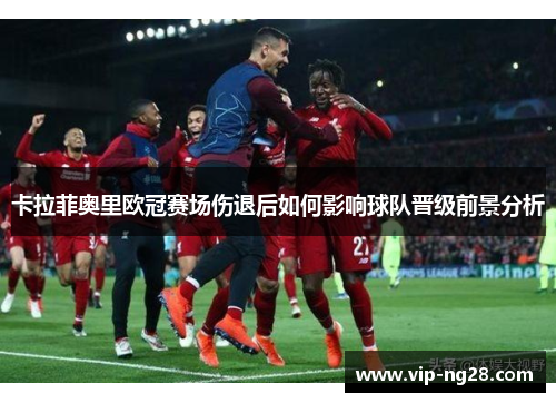 卡拉菲奥里欧冠赛场伤退后如何影响球队晋级前景分析