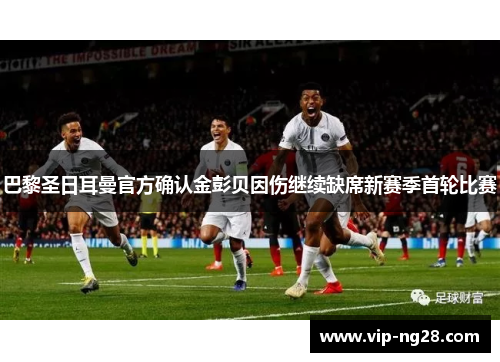 巴黎圣日耳曼官方确认金彭贝因伤继续缺席新赛季首轮比赛