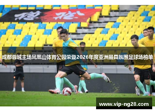 成都蓉城主场凤凰山体育公园荣登2026年度亚洲最具氛围足球场榜单 成都蓉城主场凤凰山体育公园荣登2026年度亚洲最具氛围足球场榜单