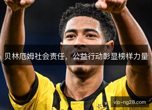 贝林厄姆社会责任,公益行动彰显榜样力量 贝林厄姆社会责任,公益行动彰显榜样力量
