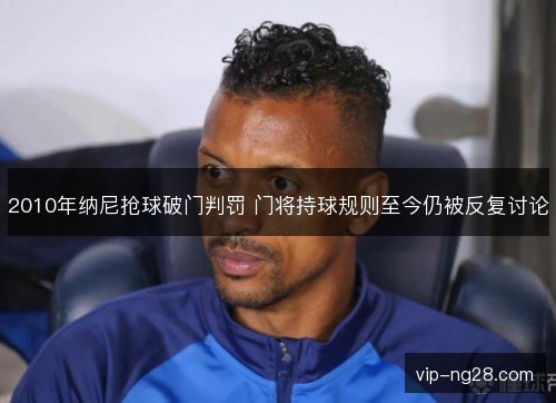 2010年纳尼抢球破门判罚 门将持球规则至今仍被反复讨论 2010年纳尼抢球破门判罚 门将持球规则至今仍被反复讨论