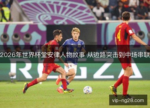 2026年世界杯堂安律人物故事 从边路突击到中场串联 2026年世界杯堂安律人物故事 从边路突击到中场串联